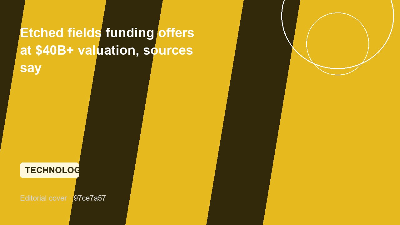 Etched fields funding offers at $40B+ valuation, sources say